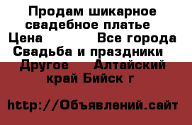 Продам шикарное свадебное платье › Цена ­ 7 000 - Все города Свадьба и праздники » Другое   . Алтайский край,Бийск г.